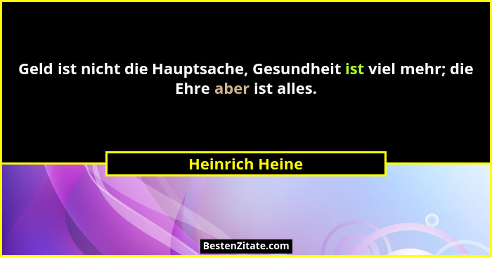 Geld ist nicht die Hauptsache, Gesundheit ist viel mehr; die Ehre aber ist alles.... - Heinrich Heine