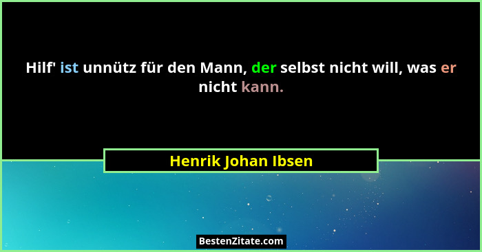 Hilf' ist unnütz für den Mann, der selbst nicht will, was er nicht kann.... - Henrik Johan Ibsen