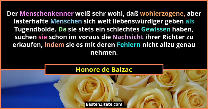 Der Menschenkenner weiß sehr wohl, daß wohlerzogene, aber lasterhafte Menschen sich weit liebenswürdiger geben als Tugendbolde. Da... - Honore de Balzac