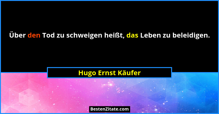 Über den Tod zu schweigen heißt, das Leben zu beleidigen.... - Hugo Ernst Käufer