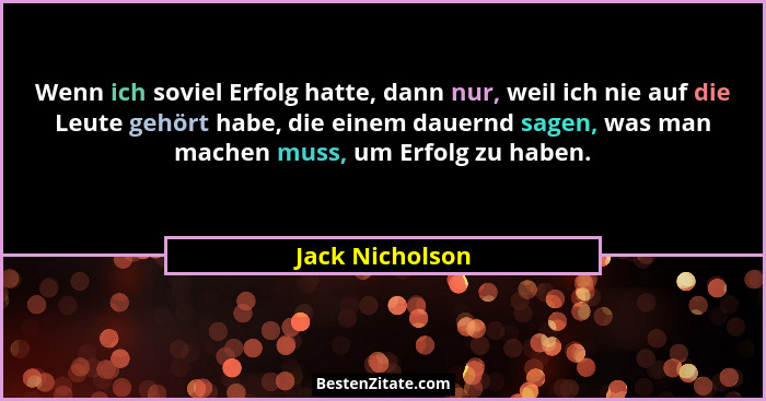 Wenn ich soviel Erfolg hatte, dann nur, weil ich nie auf die Leute gehört habe, die einem dauernd sagen, was man machen muss, um Erfo... - Jack Nicholson