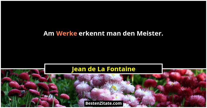 Am Werke erkennt man den Meister.... - Jean de La Fontaine