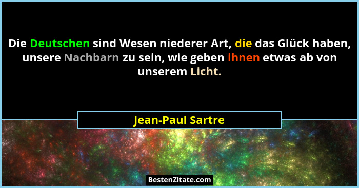 Die Deutschen sind Wesen niederer Art, die das Glück haben, unsere Nachbarn zu sein, wie geben ihnen etwas ab von unserem Licht.... - Jean-Paul Sartre