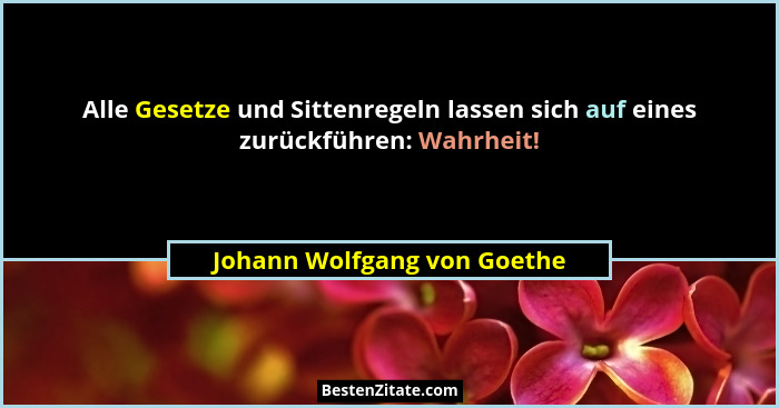 Alle Gesetze und Sittenregeln lassen sich auf eines zurückführen: Wahrheit!... - Johann Wolfgang von Goethe