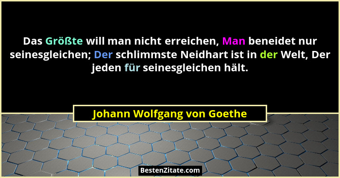 Das Größte will man nicht erreichen, Man beneidet nur seinesgleichen; Der schlimmste Neidhart ist in der Welt, Der jeden... - Johann Wolfgang von Goethe