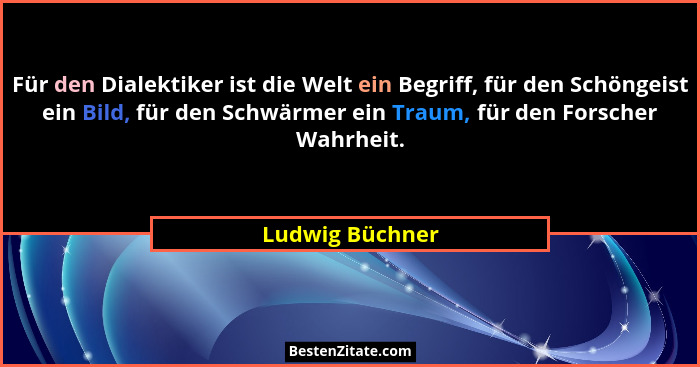 Für den Dialektiker ist die Welt ein Begriff, für den Schöngeist ein Bild, für den Schwärmer ein Traum, für den Forscher Wahrheit.... - Ludwig Büchner