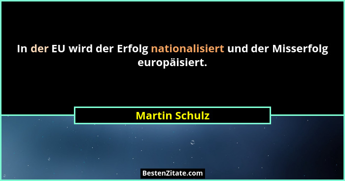 In der EU wird der Erfolg nationalisiert und der Misserfolg europäisiert.... - Martin Schulz