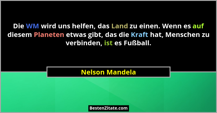 Die WM wird uns helfen, das Land zu einen. Wenn es auf diesem Planeten etwas gibt, das die Kraft hat, Menschen zu verbinden, ist es F... - Nelson Mandela
