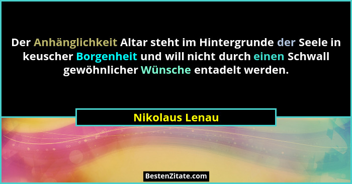 Der Anhänglichkeit Altar steht im Hintergrunde der Seele in keuscher Borgenheit und will nicht durch einen Schwall gewöhnlicher Wünsc... - Nikolaus Lenau