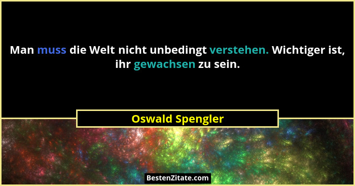 Man muss die Welt nicht unbedingt verstehen. Wichtiger ist, ihr gewachsen zu sein.... - Oswald Spengler