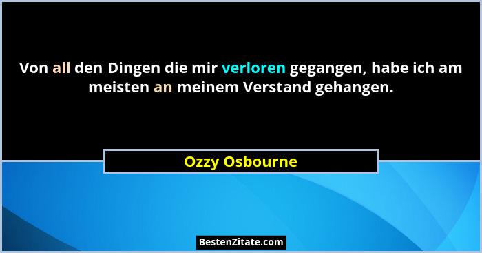 Von all den Dingen die mir verloren gegangen, habe ich am meisten an meinem Verstand gehangen.... - Ozzy Osbourne