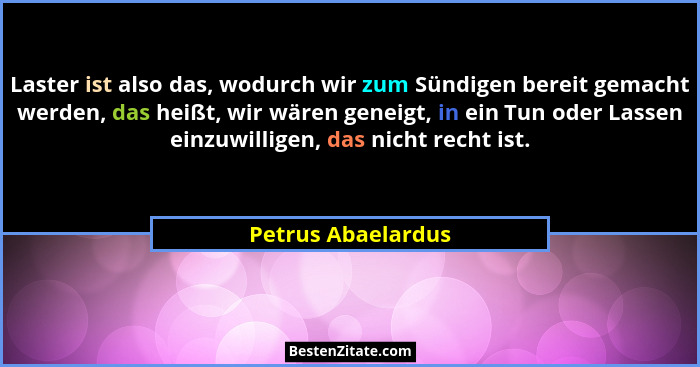 Laster ist also das, wodurch wir zum Sündigen bereit gemacht werden, das heißt, wir wären geneigt, in ein Tun oder Lassen einzuwil... - Petrus Abaelardus