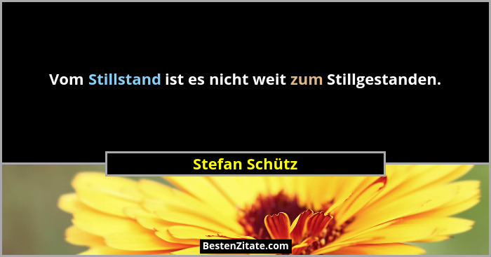 Vom Stillstand ist es nicht weit zum Stillgestanden.... - Stefan Schütz