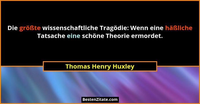 Die größte wissenschaftliche Tragödie: Wenn eine häßliche Tatsache eine schöne Theorie ermordet.... - Thomas Henry Huxley