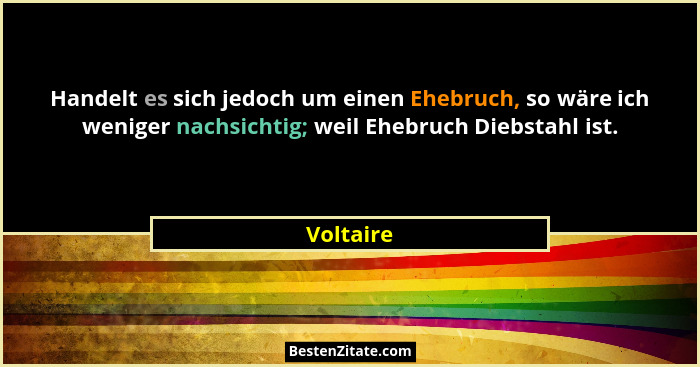 Handelt es sich jedoch um einen Ehebruch, so wäre ich weniger nachsichtig; weil Ehebruch Diebstahl ist.... - Voltaire