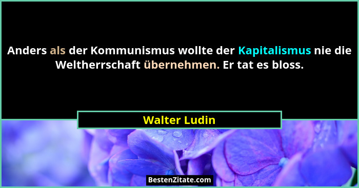 Anders als der Kommunismus wollte der Kapitalismus nie die Weltherrschaft übernehmen. Er tat es bloss.... - Walter Ludin