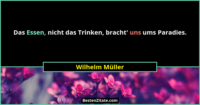 Das Essen, nicht das Trinken, bracht' uns ums Paradies.... - Wilhelm Müller