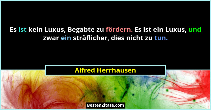 Es ist kein Luxus, Begabte zu fördern. Es ist ein Luxus, und zwar ein sträflicher, dies nicht zu tun.... - Alfred Herrhausen