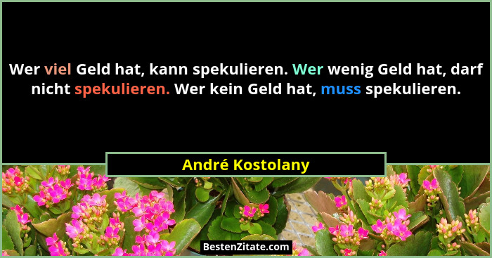 Wer viel Geld hat, kann spekulieren. Wer wenig Geld hat, darf nicht spekulieren. Wer kein Geld hat, muss spekulieren.... - André Kostolany