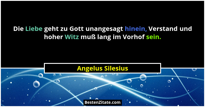 Die Liebe geht zu Gott unangesagt hinein, Verstand und hoher Witz muß lang im Vorhof sein.... - Angelus Silesius
