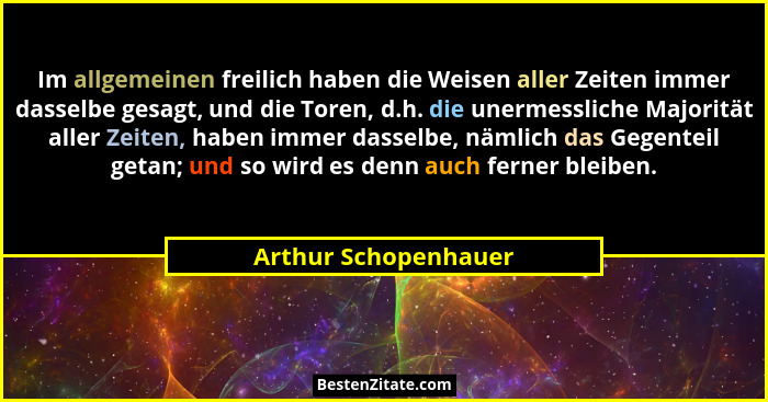 Im allgemeinen freilich haben die Weisen aller Zeiten immer dasselbe gesagt, und die Toren, d.h. die unermessliche Majorität all... - Arthur Schopenhauer