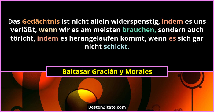 Das Gedächtnis ist nicht allein widerspenstig, indem es uns verläßt, wenn wir es am meisten brauchen, sondern auch törich... - Baltasar Gracián y Morales