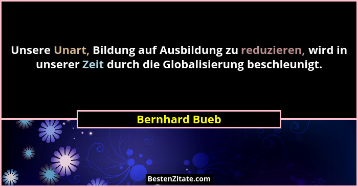 Unsere Unart, Bildung auf Ausbildung zu reduzieren, wird in unserer Zeit durch die Globalisierung beschleunigt.... - Bernhard Bueb