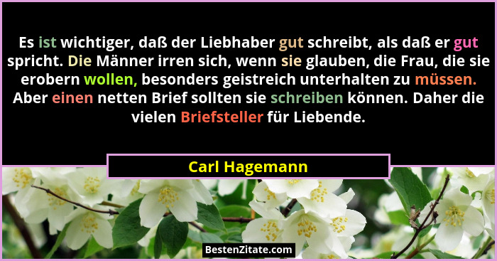 Es ist wichtiger, daß der Liebhaber gut schreibt, als daß er gut spricht. Die Männer irren sich, wenn sie glauben, die Frau, die sie e... - Carl Hagemann