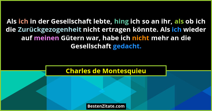 Als ich in der Gesellschaft lebte, hing ich so an ihr, als ob ich die Zurückgezogenheit nicht ertragen könnte. Als ich wieder... - Charles de Montesquieu