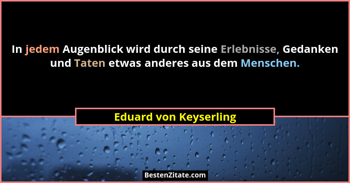 In jedem Augenblick wird durch seine Erlebnisse, Gedanken und Taten etwas anderes aus dem Menschen.... - Eduard von Keyserling