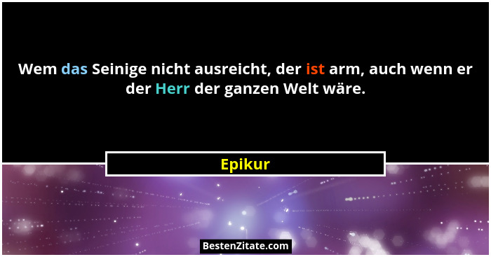 Wem das Seinige nicht ausreicht, der ist arm, auch wenn er der Herr der ganzen Welt wäre.... - Epikur