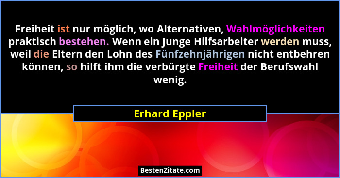 Freiheit ist nur möglich, wo Alternativen, Wahlmöglichkeiten praktisch bestehen. Wenn ein Junge Hilfsarbeiter werden muss, weil die El... - Erhard Eppler