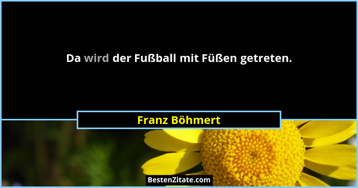 Da wird der Fußball mit Füßen getreten.... - Franz Böhmert