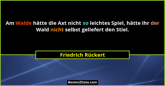 Am Walde hätte die Axt nicht so leichtes Spiel, hätte ihr der Wald nicht selbst geliefert den Stiel.... - Friedrich Rückert
