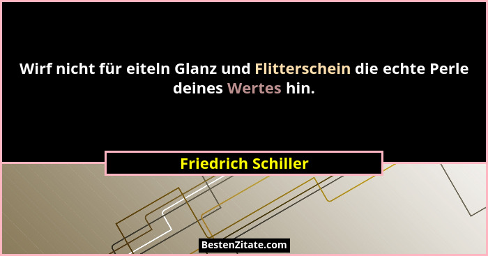 Wirf nicht für eiteln Glanz und Flitterschein die echte Perle deines Wertes hin.... - Friedrich Schiller