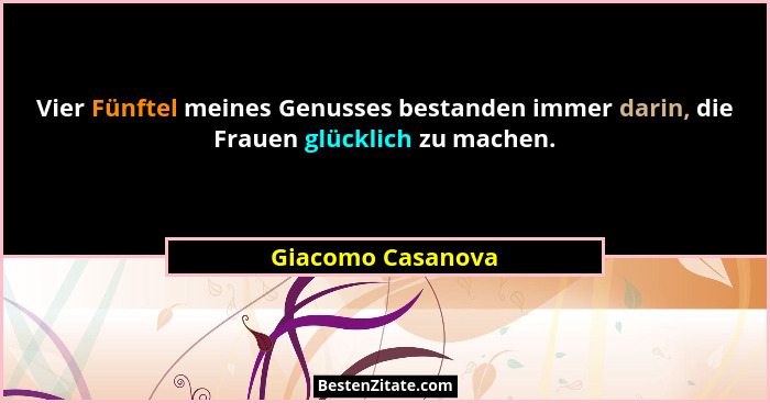 Vier Fünftel meines Genusses bestanden immer darin, die Frauen glücklich zu machen.... - Giacomo Casanova
