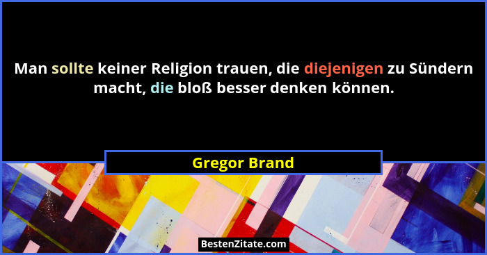 Man sollte keiner Religion trauen, die diejenigen zu Sündern macht, die bloß besser denken können.... - Gregor Brand