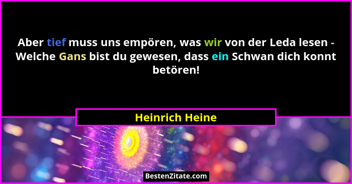 Aber tief muss uns empören, was wir von der Leda lesen - Welche Gans bist du gewesen, dass ein Schwan dich konnt betören!... - Heinrich Heine