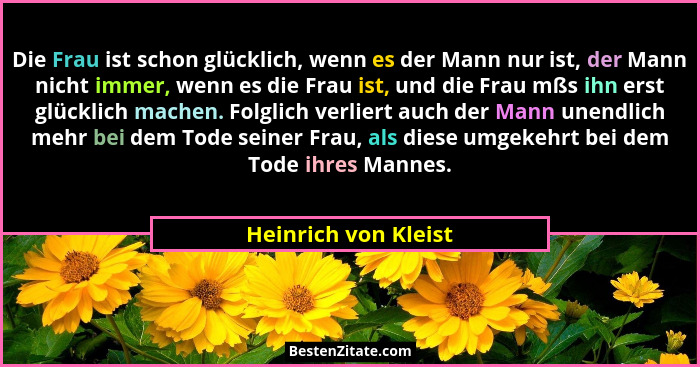 Die Frau ist schon glücklich, wenn es der Mann nur ist, der Mann nicht immer, wenn es die Frau ist, und die Frau mßs ihn erst gl... - Heinrich von Kleist