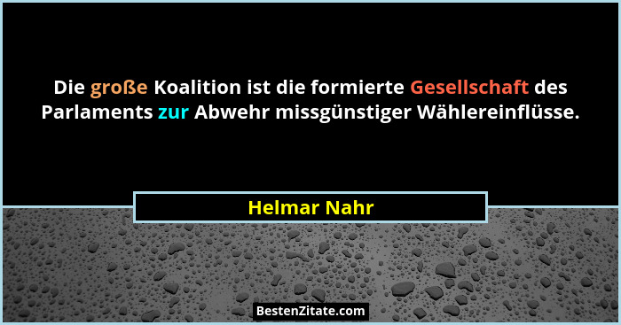 Die große Koalition ist die formierte Gesellschaft des Parlaments zur Abwehr missgünstiger Wählereinflüsse.... - Helmar Nahr