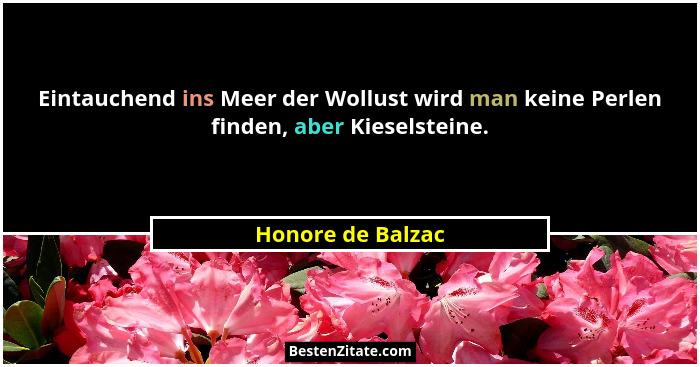 Eintauchend ins Meer der Wollust wird man keine Perlen finden, aber Kieselsteine.... - Honore de Balzac