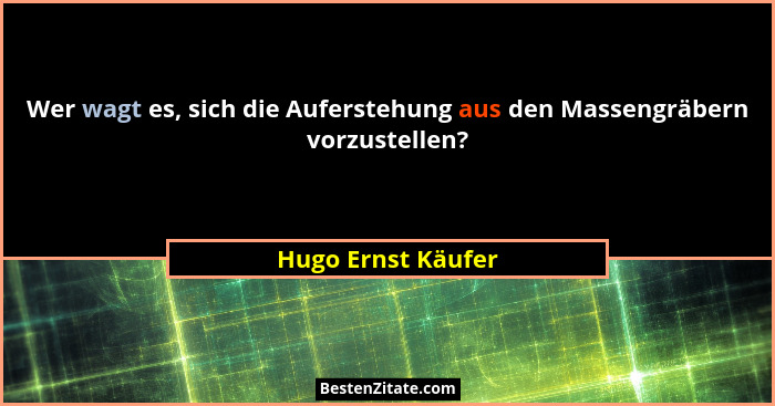 Wer wagt es, sich die Auferstehung aus den Massengräbern vorzustellen?... - Hugo Ernst Käufer
