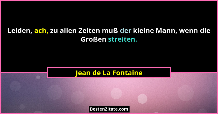 Leiden, ach, zu allen Zeiten muß der kleine Mann, wenn die Großen streiten.... - Jean de La Fontaine