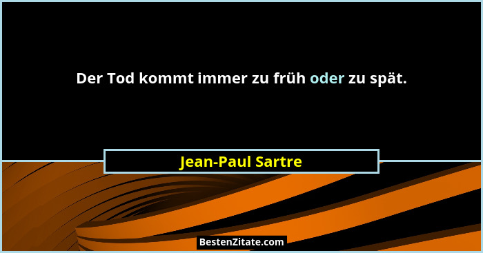 Der Tod kommt immer zu früh oder zu spät.... - Jean-Paul Sartre