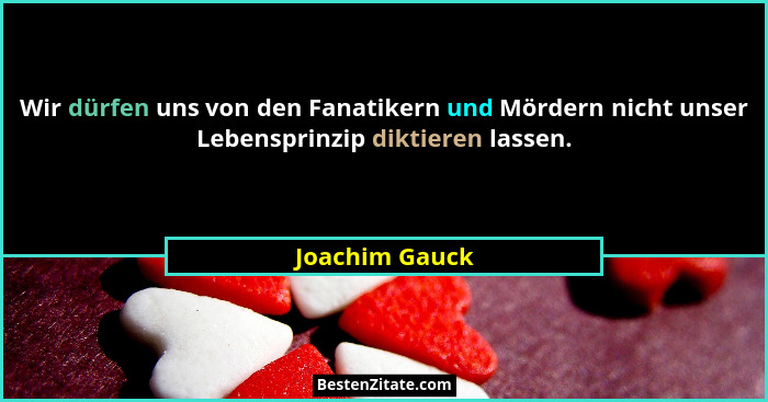 Wir dürfen uns von den Fanatikern und Mördern nicht unser Lebensprinzip diktieren lassen.... - Joachim Gauck