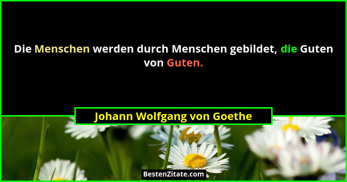 Die Menschen werden durch Menschen gebildet, die Guten von Guten.... - Johann Wolfgang von Goethe