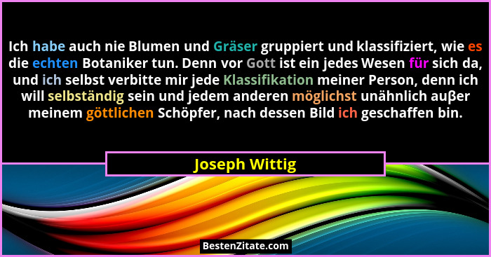 Ich habe auch nie Blumen und Gräser gruppiert und klassifiziert, wie es die echten Botaniker tun. Denn vor Gott ist ein jedes Wesen fü... - Joseph Wittig