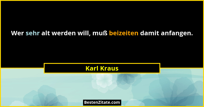 Wer sehr alt werden will, muß beizeiten damit anfangen.... - Karl Kraus