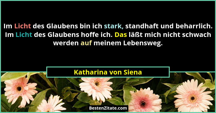 Im Licht des Glaubens bin ich stark, standhaft und beharrlich. Im Licht des Glaubens hoffe ich. Das läßt mich nicht schwach werd... - Katharina von Siena