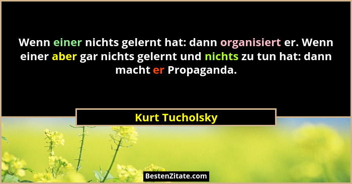 Wenn einer nichts gelernt hat: dann organisiert er. Wenn einer aber gar nichts gelernt und nichts zu tun hat: dann macht er Propagand... - Kurt Tucholsky